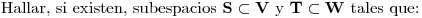 <tex>\mbox{Hallar, si existen, subespacios } \mathbf{S} \subset \mathbf{V} \mbox{ y } \mathbf{T} \subset \mathbf{W} \mbox{ tales que:}</tex>