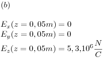 <tex>(b) \\ \\  E_x (z = 0,05m) = 0 \\  E_y (z = 0,05m) = 0 \\  E_z (z = 0,05m) = 5,3.10^6 \frac{N}{C} \\ </tex>