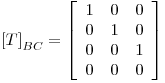 <tex>{\left[ T \right]}_{BC} = \left[ \begin{array}{ccc} 1 & 0 & 0 \\ 0 & 1 & 0 \\ 0 & 0 & 1 \\ 0 & 0 & 0 \end{array} \right]</tex>