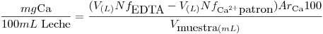 <tex>\frac{mg\ce{Ca}}{100 mL\mbox{ Leche}}=\frac{(V_{(L)}Nf_{\mbox{EDTA}}-V_{(L)}Nf_{\ce{Ca^2+}\mbox{patron}})Ar_{\ce{Ca}}100}{V_{\mbox{muestra}(mL)}}</tex>