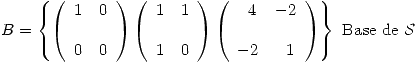 <tex> B = \left\{ \left( \begin{array}{ll} 1 & 0\\\\ 0 & 0\\ \end{array} \right)\left( \begin{array}{ll} 1 & 1\\\\ 1 & 0\\ \end{array} \right) \left( \begin{array}{ll} \ \ 4 & -2\\\\ -2 & \ \ 1\\ \end{array} \right) \right\} \ \mbox{Base de } \mathcal{S}</tex>