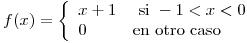 <tex>f(x) =\left\{ \begin{array}{ll} x+1 & \mbox{ si } -1 < x < 0 \\ 0 & \mbox{en otro caso }\\ \end{array} \right.</tex> <tex>f(x) =\left\{ \begin{array}{ll} x+1 & \mbox{ si } -1 < x < 0 \\ 0 & \mbox{en otro caso }\\ \end{array} \right.</tex>