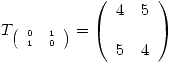 <tex>T_{ \tiny{ \left( \begin{array}{ll} 0 & 1\\ 1 & 0\\\end{array} \right)}} = \left( \begin{array}{ll} 4 & 5\\\\ 5 & 4\\ \end{array} \right)</tex>
