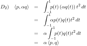<tex>\begin{array}{lrcl} D_2) & \left\langle p, \alpha q \right\rangle & = & \displaystyle \int_{-1}^1 \! \! \! p(t) \left( \alpha q(t) \right) t^2 \, dt \\ & & = & \displaystyle \int_{-1}^1 \! \! \! \alpha p(t) q(t) t^2 \, dt \\ & & = & \alpha \displaystyle \int_{-1}^1 \! \! \! p(t) q(t) t^2 \, dt \\ & & = & \alpha \left\langle p,q \right\rangle \end{array}</tex>