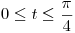 <tex>0 \le t \le \frac{\pi }{4}</tex>