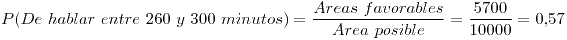 <tex>P(De \ hablar \ entre \ 260 \ y \ 300 \ minutos)=\frac{Areas \ favorables}{Area \ posible}=\frac{5700}{10000}=0.57</tex>