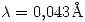 <tex>\lambda = 0.043 \mathrm{\AA}</tex>