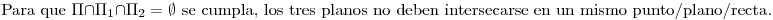 <tex>\mbox{Para que } \Pi \cap \Pi_1 \cap \Pi_2= \emptyset \mbox{ se cumpla, los tres planos no deben intersecarse en un mismo punto/plano/recta.}</tex>