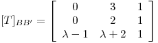 <tex>[T]_{BB'}= \left[ \begin{array}{ccc}  0 & 3 & 1\\ 0 & 2 & 1\\ \lambda -1 & \lambda +2 & 1 \end{array} \right]</tex>