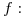 <tex>f: </tex>