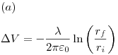 <tex>(a) \\ \\\Delta V = -\frac{\lambda }{{2\pi \varepsilon _0 }}\ln \left( {\frac{{r_f }}{{r_i }}} \right)</tex>