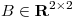 <tex>B \in \mathbf{R}^{2\times2}</tex>
