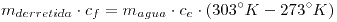 <tex>m_{derretida} \cdot c_f = m_{agua} \cdot c_e \cdot (303^{\circ}K-273^{\circ}K)</tex>