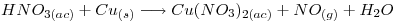 <tex>HNO_{3(ac)} + Cu_{(s)} \longrightarrow Cu(NO_3)_{2(ac)} + NO_{(g)}+ H_2O</tex> <tex>HNO_{3(ac)} + Cu_{(s)} \longrightarrow Cu(NO_3)_{2(ac)} + NO_{(g)}+ H_2O</tex>