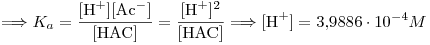 <tex>\Longrightarrow K_a=\frac{[\mbox{H}^+][\mbox{Ac}^-]}{[\mbox{HAC}]}=\frac{[\mbox{H}^+]^2}{[\mbox{HAC}]} \Longrightarrow [\mbox{H}^+]=3.9886\cdot 10^{-4}M</tex>
