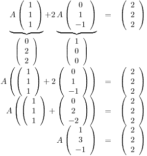 <tex>\begin{array}{rcl}\underbrace{A \left( \begin{array}{c} 1 \\ 1 \\ 1 \\ \end{array} \right) }_{\left( \begin{array}{c} 0 \\ 2 \\ 2 \\ \end{array} \right) } + 2\underbrace{A \left( \begin{array}{c} 0 \\ 1 \\ -1 \\ \end{array} \right) }_{\left( \begin{array}{c} 1 \\ 0 \\ 0 \\ \end{array} \right) } & = & \left( \begin{array}{c} 2 \\ 2 \\ 2 \\ \end{array} \right) \\ A \left( \left( \begin{array}{c} 1 \\ 1 \\ 1 \\ \end{array} \right) + 2 \left( \begin{array}{c} 0 \\ 1 \\ -1 \\ \end{array} \right) \right) & = & \left( \begin{array}{c} 2 \\ 2 \\ 2 \\ \end{array} \right) \\ A \left( \left( \begin{array}{c} 1 \\ 1 \\ 1 \\ \end{array} \right) + \left( \begin{array}{c} 0 \\ 2 \\ -2 \\ \end{array} \right) \right) & = & \left( \begin{array}{c} 2 \\ 2 \\ 2 \\ \end{array} \right) \\ A \left( \begin{array}{c} 1 \\ 3 \\ -1 \\ \end{array} \right) & = & \left( \begin{array}{c} 2 \\ 2 \\ 2 \\ \end{array} \right) \end{array}</tex>
