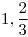 <tex>1,\frac{2}{3}</tex>
