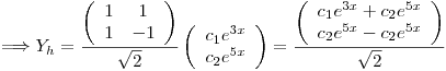 <tex>\Longrightarrow Y_h = \frac{\left( \begin{array}{cc} 1 & 1\\1 & -1 \end{array} \right)}{\sqrt{2}} \left( \begin{array}{c} c_1 e^{3x}\\ c_2 e^{5x} \end{array} \right) = \frac{\left( \begin{array}{c} c_1 e^{3x} + c_2 e^{5x}\\ c_2 e^{5x} - c_2 e^{5x} \end{array} \right)}{\sqrt{2}}</tex>