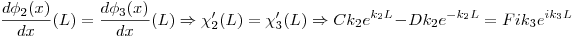 <tex>\frac{d \phi_2 (x)}{dx}(L) = \frac{d \phi_3 (x)}{dx}(L) \Rightarrow \chi_2'(L) = \chi_3'(L) \Rightarrow Ck_2e^{k_2L} - Dk_2e^{-k_2L} = Fik_3e^{ik_3L}</tex>