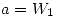 <tex>a = W_1</tex>