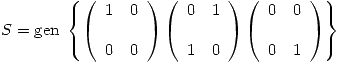 <tex>S = \mbox{gen } \left\{ \left( \begin{array}{ll} 1 & 0\\ \\0 & 0\\\end{array} \right)\left( \begin{array}{ll} 0 & 1\\\\ 1 & 0\\ \end{array} \right)\left( \begin{array}{ll} 0 & 0\\\\ 0 & 1\\\end{array}\right) \right\}</tex>