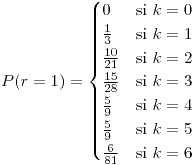 <tex>P(r=1)=\begin{cases}0 & \mbox{si }k=0\\\frac{1}{3} & \mbox{si }k=1\\\frac{10}{21} & \mbox{si }k=2\\\frac{15}{28} & \mbox{si }k=3\\\frac{5}{9} & \mbox{si }k=4\\\frac{5}{9} & \mbox{si }k=5\\\frac{6}{81} & \mbox{si }k=6\end{cases}</tex>
