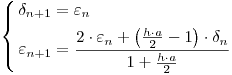 <tex>\left\{ \begin{gathered}  \delta _{n + 1}  = \varepsilon _n  \hfill \\  \varepsilon _{n + 1}  = \frac{{2 \cdot \varepsilon _n  + \left( {\frac{{h \cdot a}}{2} - 1} \right) \cdot \delta _n }}{{1 + \frac{{h \cdot a}}{2}}} \hfill \\ \end{gathered}  \right.</tex>