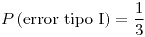 <tex>P\left(\text{error tipo I}\right)=\frac{1}{3}</tex>