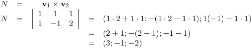 <tex>\begin{array}{rcccl}N & = & \mathbf{v}_1 \times \mathbf{v}_2 & & \\N & = & \left| \begin{array}{ccc} 1 & 1 & 1 \\ 1 & -1 & 2 \\ \end{array} \right| & = & \left( 1\cdot 2+1\cdot 1;-(1\cdot 2-1\cdot 1);1(-1)-1\cdot 1 \right) \\ & & & = & \left( 2+1; -(2-1); -1-1 \right) \\ & & & = & (3;-1;-2) \\\end{array}</tex>