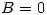 <tex> B = 0 </tex>