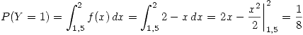 <tex>P(Y=1)=\int_{1.5}^{2} f(x) \,dx =\int_{1.5}^{2} 2-x \,dx = \left.2x-\frac{x^2}{2} \right|_{1.5}^{2} = \frac{1}{8} </tex>