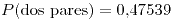 <tex>P(\mbox{dos pares})=0.47539</tex>
