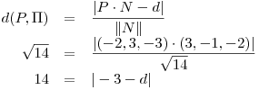<tex>\begin{array}{ccrclcc} & & d(P,\Pi) & = & \displaystyle \frac{|P \cdot N-d|}{ \| N \| } & & \\ & & \sqrt{14} & = & \displaystyle \frac{|(-2,3,-3) \cdot (3,-1,-2)|}{\sqrt{14}} & & \\ & & 14 & = & |-3-d| & & \\\end{array}</tex>