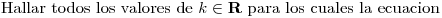 <tex>\mbox{Hallar todos los valores de } k \in \mathbf{R} \mbox{ para los cuales la ecuacion }</tex>