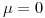 <tex>\mu = 0</tex>