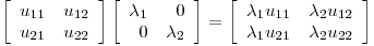 <tex> \left [ \begin{array}{rr} u_{11} & u_{12}\\ u_{21} & u_{22} \end{array} \right ] \left [ \begin{array}{rr} \lambda_1 & 0\\ 0 & \lambda_2 \end{array} \right ]  = \left [ \begin{array}{rr} \lambda_1 u_{11}& \lambda_2 u_{12}\\ \lambda_1 u_{21} & \lambda_2 u_{22}\end{array} \right ] </tex>
