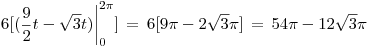 <tex>6 [(\frac{9}{2}t - \sqrt{3}t) \bigg|_0^{2\pi}] \, = \, 6[ 9\pi - 2\sqrt{3}\pi] \, = \, 54\pi - 12\sqrt{3}\pi </tex>