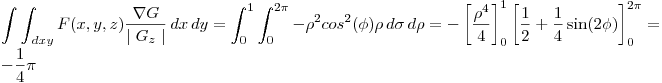 <tex> \int  \int_{ \, dxy } F(x,y,z) \frac{\nabla G}{ \mid G_{z} \mid }\,dx \,dy=\int_{0}^{1}\int_{0}^{2\pi}-\rho^2 cos^2(\phi)\rho\,d\sigma\,d\rho=- \left[ \frac{\rho^4}{4} \right]_{0}^{1}   \left[ \frac{1}{2} + \frac{1}{4}  \sin (2 \phi) \right]_{0}^{ 2 \pi }= -\frac{1}{4} \pi </tex>