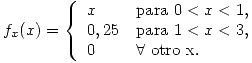 <tex>f_x(x)=\left\{\begin{array}{ll}x&\mbox{para }0<x<1,\\0,25&\mbox{para }1<x<3,\\0&\forall\mbox{ otro x}.\end{array}\right.</tex>