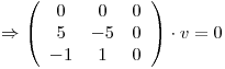 <tex>\Rightarrow \left (\begin{array}{ccc} 0 & 0 & 0\\5 & -5 & 0\\-1 & 1 & 0\end{array}\right)\cdot v=0</tex>