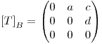 <tex>\left[T \right]_{B}= \begin{pmatrix}{0}&{a}&{c}\\ {0}&{0}&{d}\\ {0}&{0}&{0}\end{pmatrix}</tex>