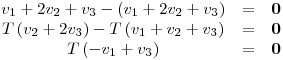 <tex>\begin{array}{ccc} v_1+2v_2+v_3 - \left( v_1+2v_2+v_3 \right) & = & \mathbf{0} \\T \left( v_2+2v_3 \right) - T \left( v_1+v_2+v_3 \right) & = & \mathbf{0} \\T \left( -v_1+v_3 \right) & = & \mathbf{0} \end{array}</tex>