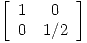 <tex> \left[ \begin{array}{ccc} 1  & 0   \\ 0 & 1/2   \\\end{array} \right]</tex>
