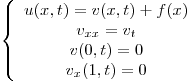 <tex>\left\{ \begin{array}{cc}  u(x,t) = v(x,t) + f(x) \\ v_{xx} = v_t \\ v(0,t)=0 \\ v_x(1,t)=0 \\\end{array} \right.</tex>