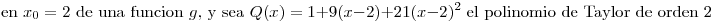 <tex>\mbox{en } x_0=2 \mbox{ de una funcion } g \mbox{, y sea } Q(x)=1+9(x-2)+21(x-2)^2 \mbox{ el polinomio de Taylor de orden 2}</tex>