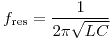 <tex>f_\text{res}=\frac{1}{2\pi \sqrt{LC}}</tex>