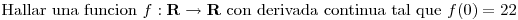 <tex>\mbox{ Hallar una funcion } f:\mathbf{R}\rightarrow\mathbf{R} \mbox{ con derivada continua tal que } f(0)=22</tex>