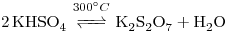 <tex>\ce{2 KHSO4} \stackrel{300^\circ C}{ \ce{ <=> } } \ce{K2S2O7 + H2O}</tex>