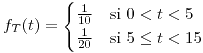 <tex>f_{T}(t)=\begin{cases}\frac{1}{10} & \mbox{si }0<t<5\\\frac{1}{20} & \mbox{si }5\leq t<15\end{cases}</tex>
