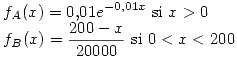 <tex>f_A (x) = 0.01e^{-0,01x} \mbox{ si } x>0 \\ f_B (x)= \frac{200 - x}{20000} \mbox{ si } 0<x<200 </tex>